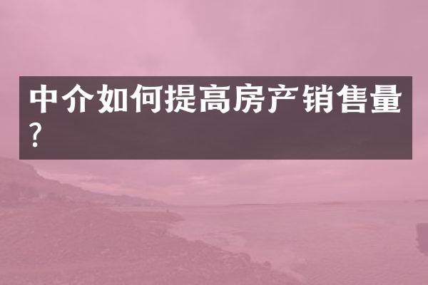 中介如何提高房产销售量？