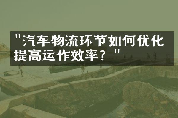 "汽车物流环节如何优化，提高运作效率？"