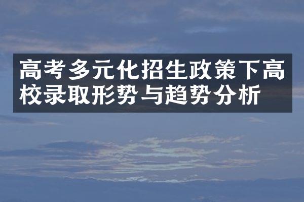 高考多元化招生政策下高校录取形势与趋势分析