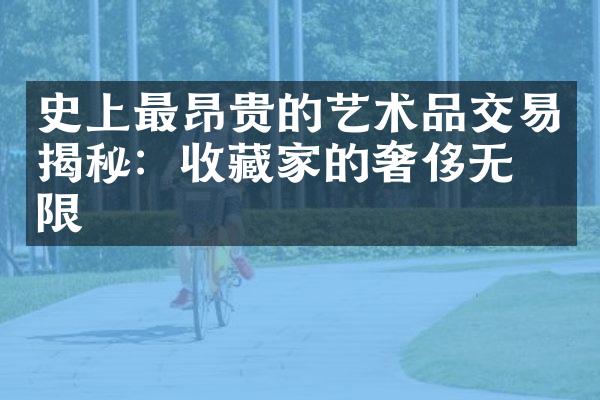 史上最昂贵的艺术品交易揭秘：收藏家的奢侈无极限