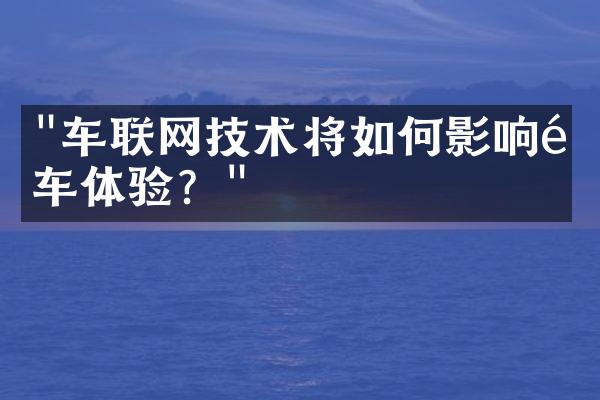 "车联网技术将如何影响驾车体验？"