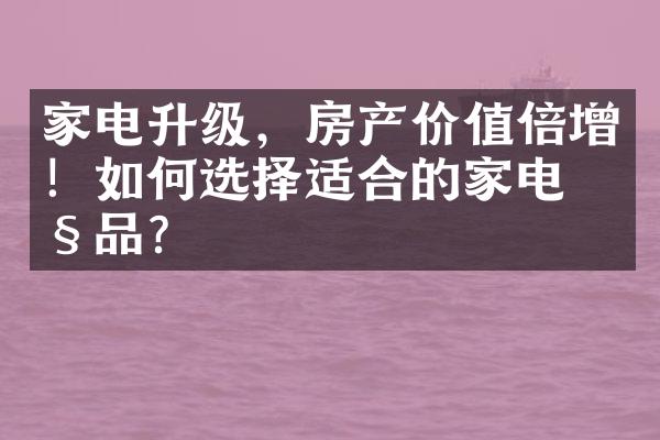 家电升级，房产价值倍增！如何选择适合的家电产品？