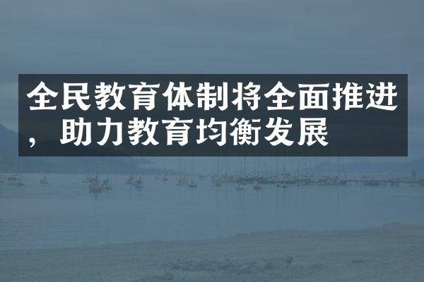 全民教育体制将全面推进，助力教育均衡发展