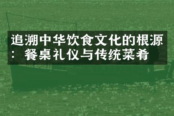 追溯中华饮食文化的根源：餐桌礼仪与传统菜肴