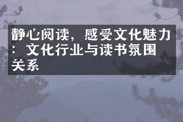 静心阅读，感受文化魅力：文化行业与读书氛围的关系