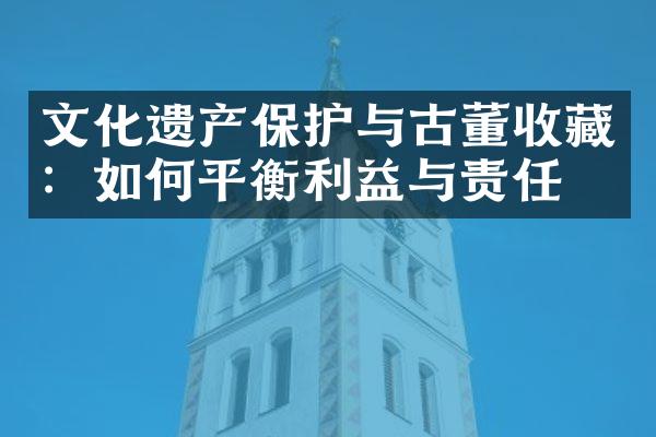 文化遗产保护与古董收藏：如何平衡利益与责任？