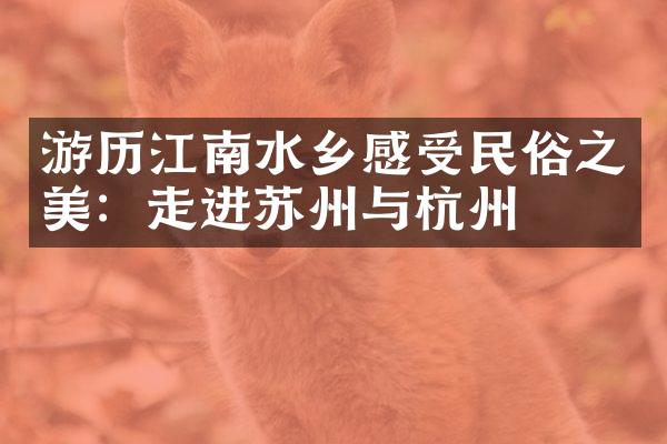 游历江南水乡感受民俗之美：走进苏州与杭州