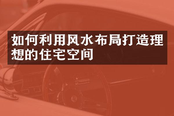 如何利用风水布打造理想的住宅空间