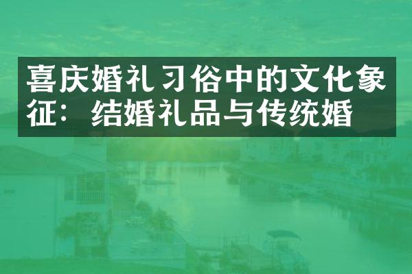 喜庆婚礼习俗中的文化象征：结婚礼品与传统婚宴