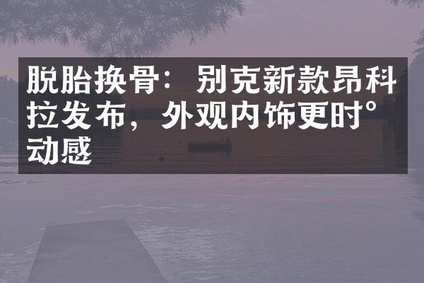 脱胎换骨：别克新款昂科拉发布，外观内饰更时尚动感