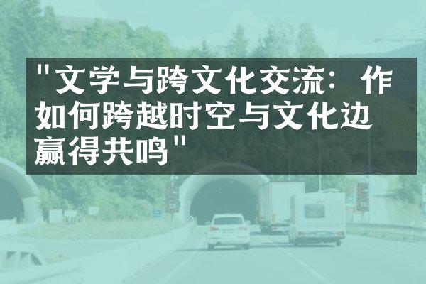 "文学与跨文化交流：作品如何跨越时空与文化边界赢得共鸣"