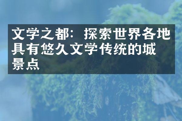 文学之都：探索世界各地具有悠久文学传统的城市景点