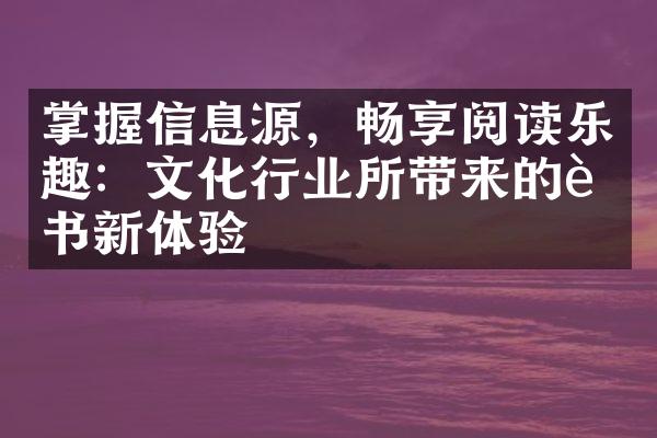 掌握信息源，畅享阅读乐趣：文化行业所带来的读书新体验