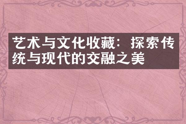 艺术与文化收藏：探索传统与现代的交融之美