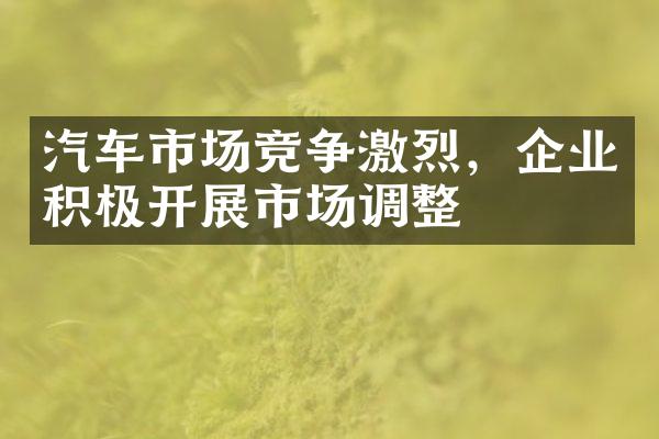 汽车市场竞争激烈，企业积极开展市场调整