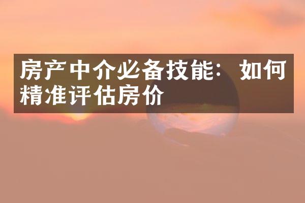 房产中介必备技能：如何精准评估房价