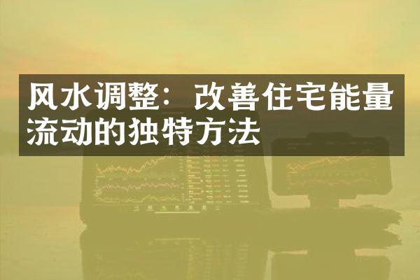 风水调整：改善住宅能量流动的独特方法