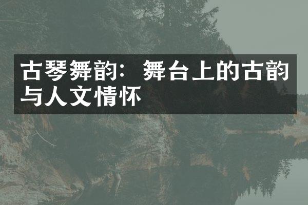 古琴舞韵：舞台上的古韵与人文情怀