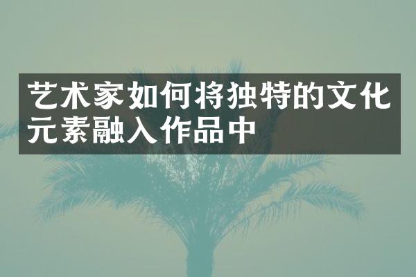 艺术家如何将独特的文化元素融入作品中