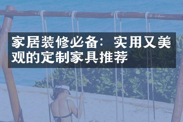 家居装修必备：实用又美观的定制家具推荐