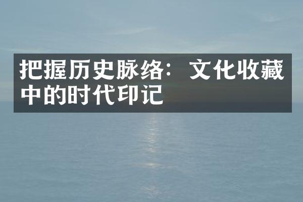 把握历史脉络：文化收藏中的时代印记