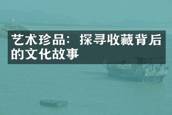 艺术珍品：探寻收藏背后的文化故事