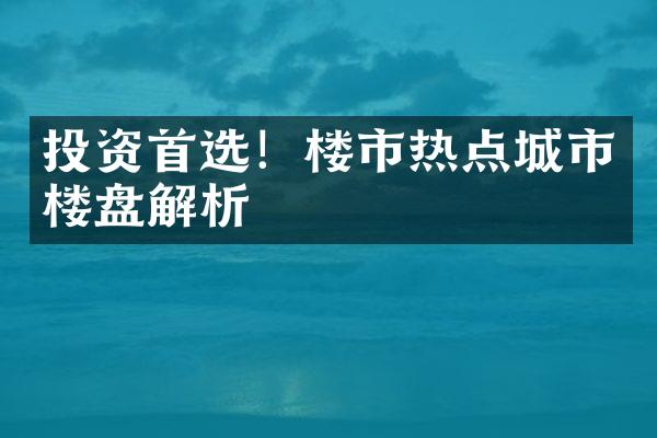 投资首选！楼市热点城市楼盘解析