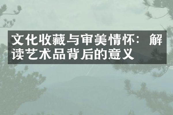 文化收藏与审美情怀：解读艺术品背后的意义