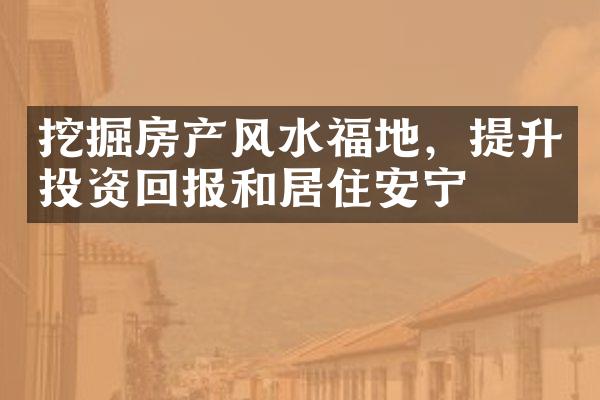 挖掘房产风水福地，提升投资回报和居住安宁