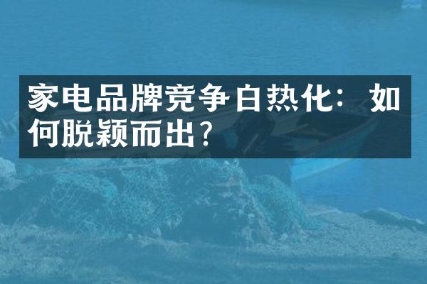 家电品牌竞争白热化：如何脱颖而出？