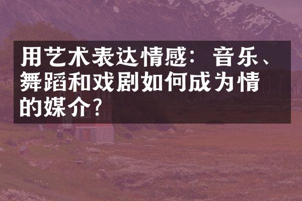 用艺术表达情感：音乐、舞蹈和戏剧如何成为情感的媒介?