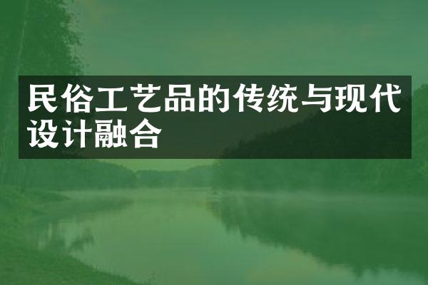 民俗工艺品的传统与现代设计融合