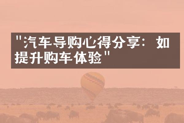 "汽车导购心得分享：如何提升购车体验"