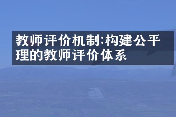 教师评价机制:构建公平合理的教师评价体系