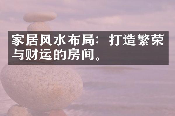 家居风水布局：打造繁荣与财运的房间。