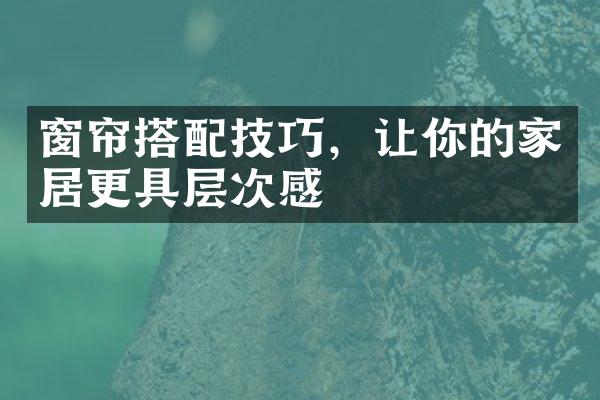 窗帘搭配技巧，让你的家居更具层次感