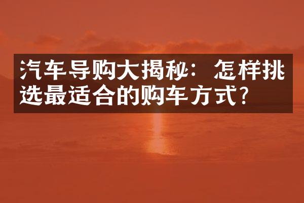 汽车导购大揭秘：怎样挑选最适合的购车方式？