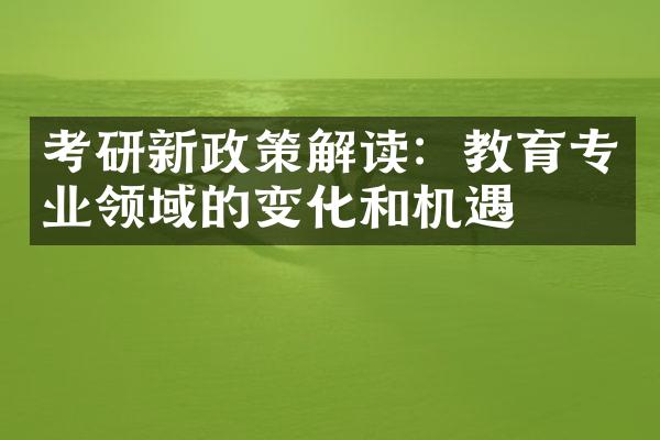 考研新政策解读：教育专业领域的变化和机遇