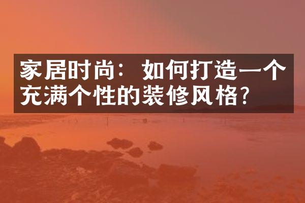 家居时尚：如何打造一个充满个性的装修风格？