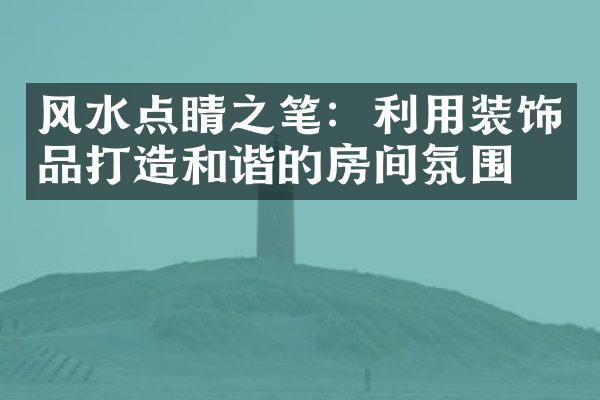 风水点睛之笔：利用装饰品打造和谐的房间氛围。