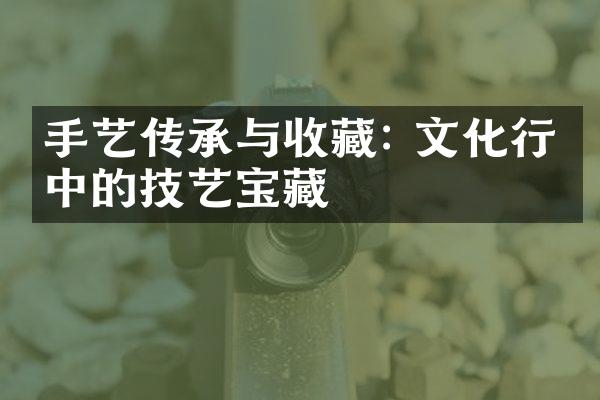 手艺传承与收藏: 文化行业中的技艺宝藏