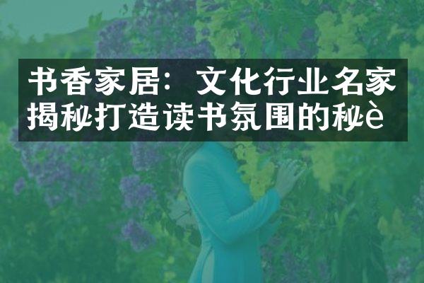 书香家居：文化行业名家揭秘打造读书氛围的秘诀