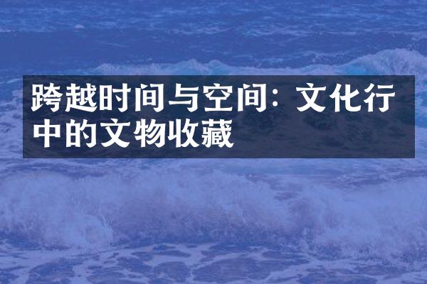 跨越时间与空间: 文化行业中的文物收藏