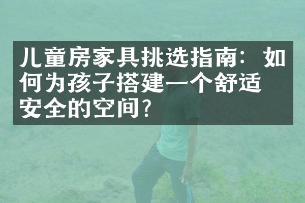 儿童房家具挑选指南：如何为孩子搭建一个舒适又安全的空间？