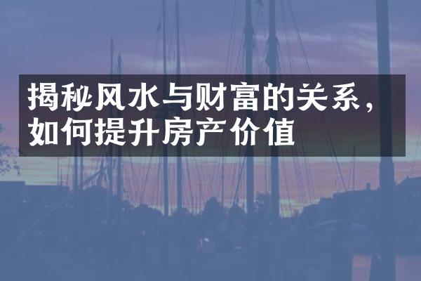 揭秘风水与财富的关系，如何提升房产价值