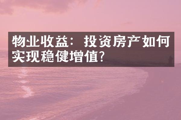 物业收益：投资房产如何实现稳健增值？