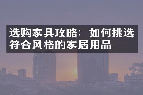 选购家具攻略：如何挑选符合风格的家居用品