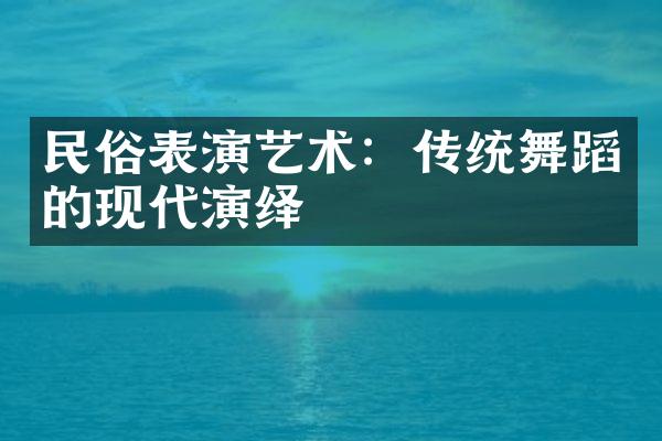 民俗表演艺术：传统舞蹈的现代演绎