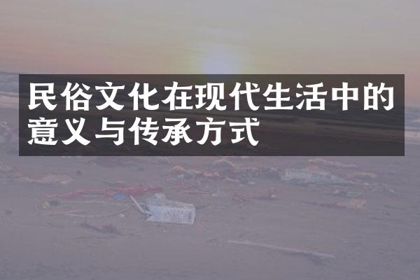 民俗文化在现代生活中的意义与传承方式