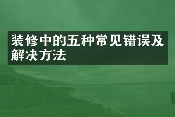 装修中的五种常见错误及解决方法